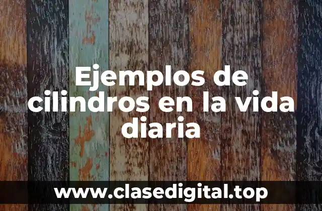 Ejemplos de cilindros en la vida diaria