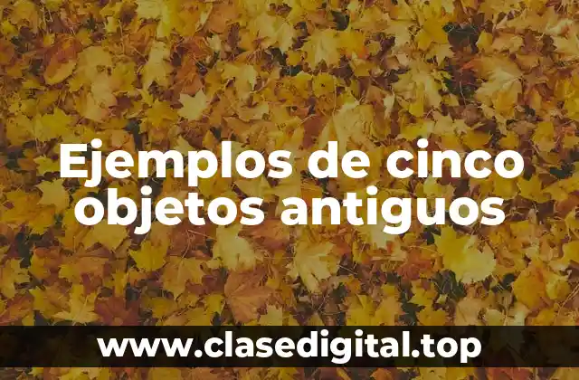 Ejemplos de cinco objetos antiguos