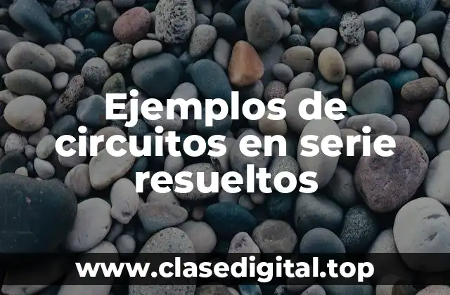 Ejemplos de circuitos en serie resueltos