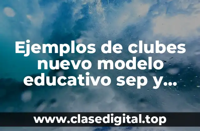 Ejemplos de clubes nuevo modelo educativo sep y Significado