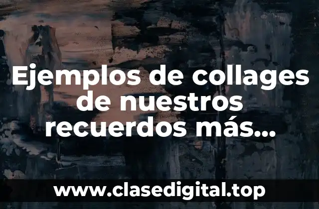 Ejemplos de collages de nuestros recuerdos más importantes