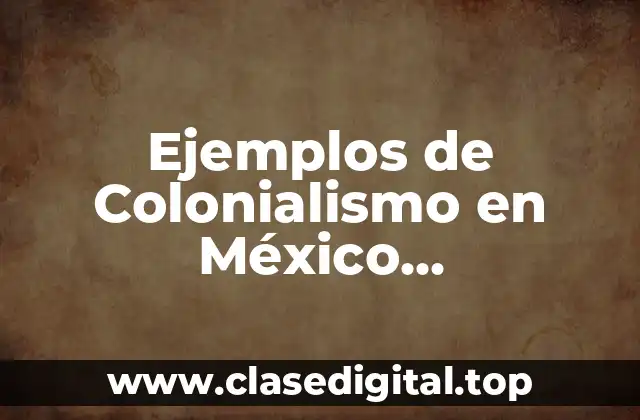 Ejemplos de Colonialismo en México Características y Significado
