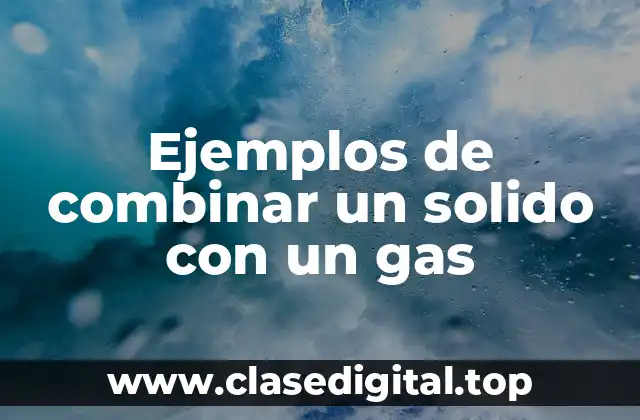 Ejemplos de combinar un solido con un gas