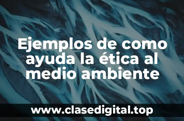 Ejemplos de como ayuda la ética al medio ambiente
