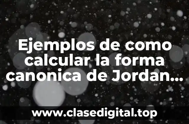 Ejemplos de como calcular la forma canonica de Jordan y Significado