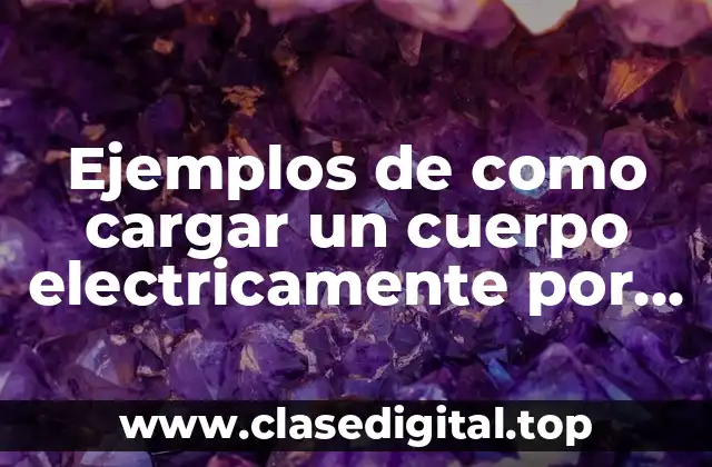 Ejemplos de como cargar un cuerpo electricamente por contacto y Significado