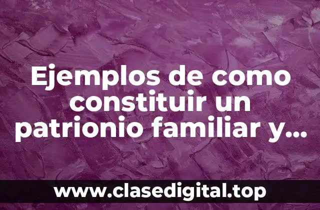Ejemplos de como constituir un patrionio familiar y Significado
