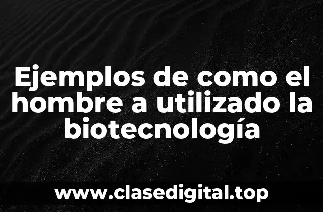 Ejemplos de como el hombre a utilizado la biotecnología