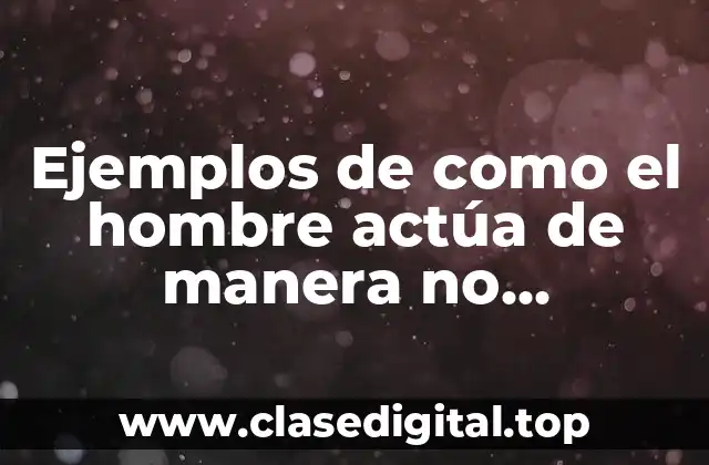 Ejemplos de como el hombre actúa de manera no sustentable