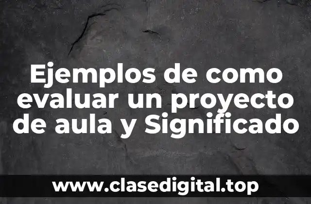 Ejemplos de como evaluar un proyecto de aula y Significado