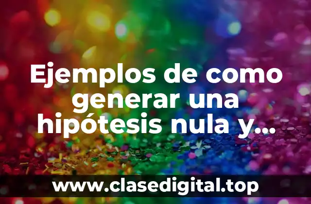 Ejemplos de como generar una hipótesis nula y alternativa