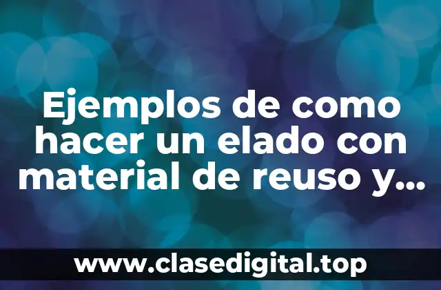 Ejemplos de como hacer un elado con material de reuso y Significado