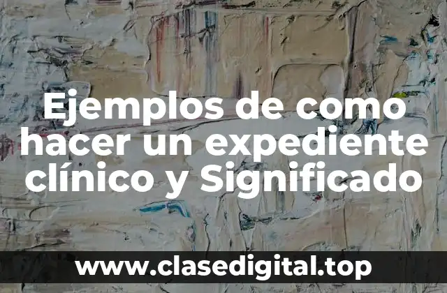 Ejemplos de como hacer un expediente clínico y Significado