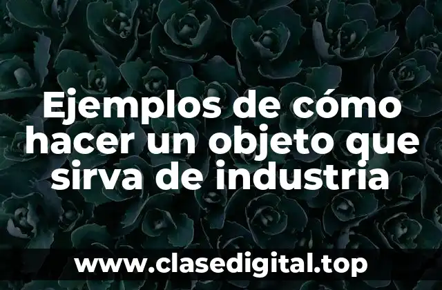 Ejemplos de cómo hacer un objeto que sirva de industria