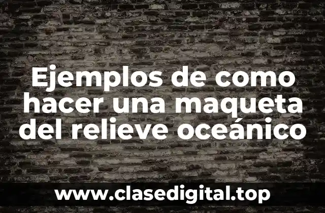 Ejemplos de como hacer una maqueta del relieve oceánico