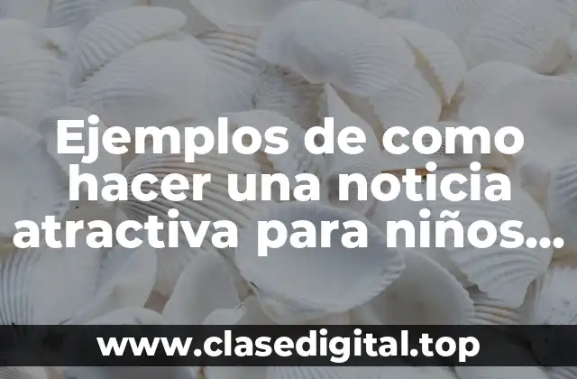 Ejemplos de como hacer una noticia atractiva para niños y Significado
