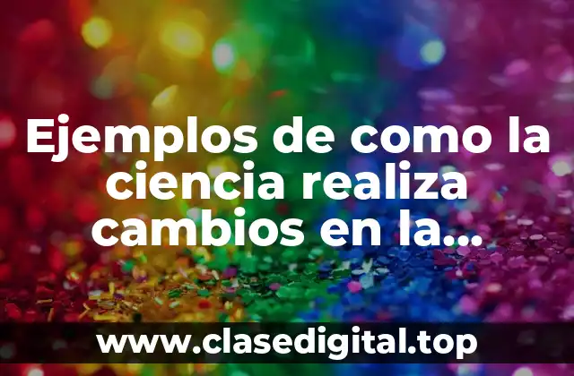 Ejemplos de como la ciencia realiza cambios en la sociedad