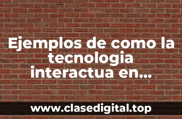 Ejemplos de como la tecnologia interactua en nuestra vida