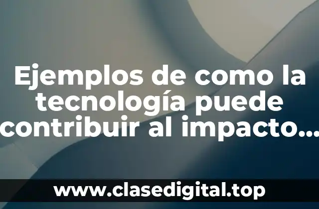 Ejemplos de como la tecnología puede contribuir al impacto ambiental