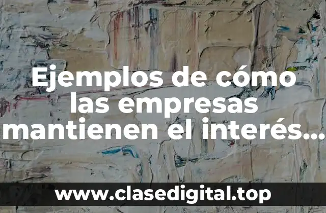 Ejemplos de cómo las empresas mantienen el interés del cliente