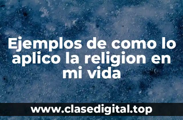 Ejemplos de como lo aplico la religion en mi vida