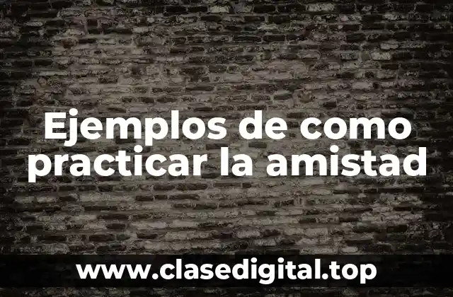 Ejemplos de como practicar la amistad