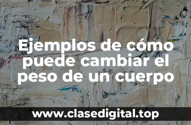 Ejemplos de cómo puede cambiar el peso de un cuerpo