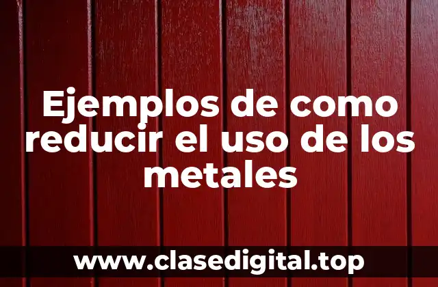 Ejemplos de como reducir el uso de los metales