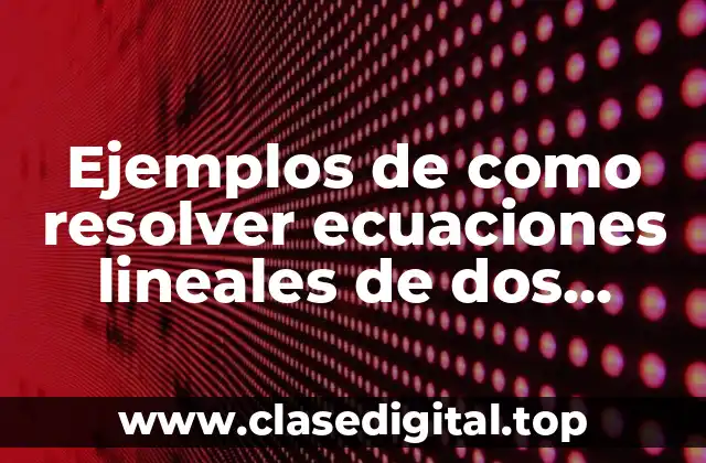 Ejemplos de como resolver ecuaciones lineales de dos incognitas