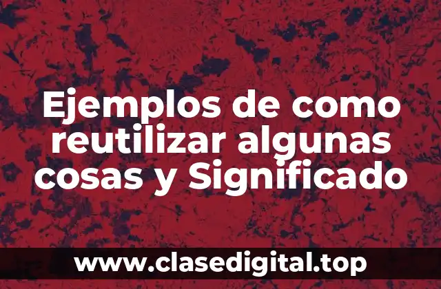 Ejemplos de como reutilizar algunas cosas y Significado