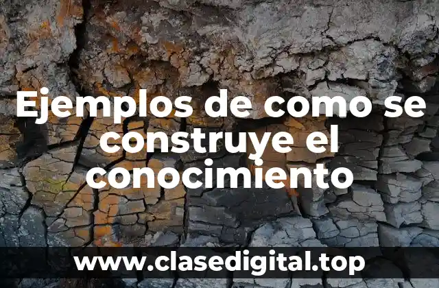 Ejemplos de como se construye el conocimiento
