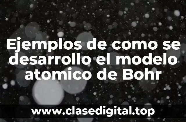 Ejemplos de como se desarrollo el modelo atómico de Bohr