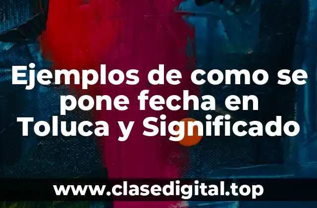 Ejemplos de como se pone fecha en Toluca y Significado