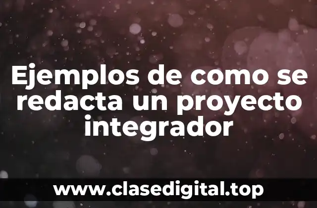 Ejemplos de como se redacta un proyecto integrador
