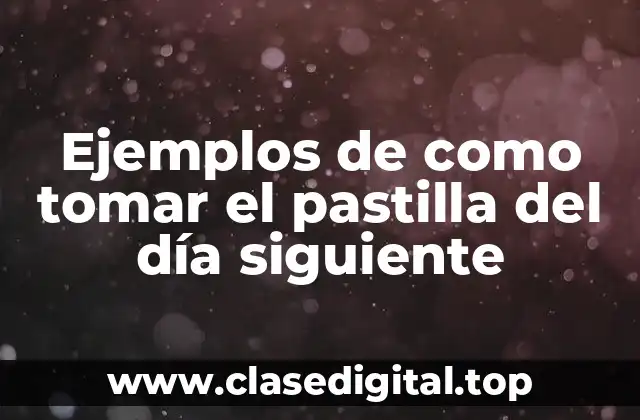 Ejemplos de como tomar el pastilla del día siguiente