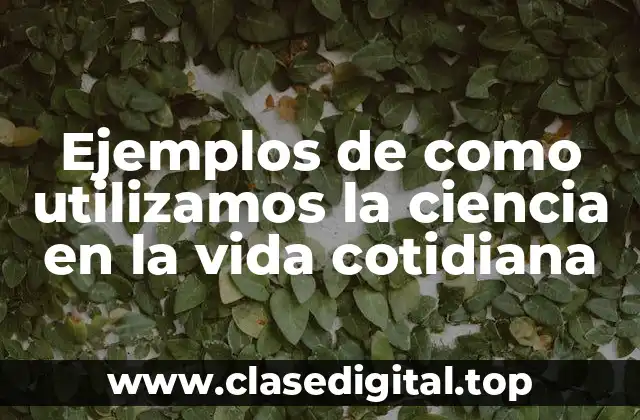 Ejemplos de como utilizamos la ciencia en la vida cotidiana