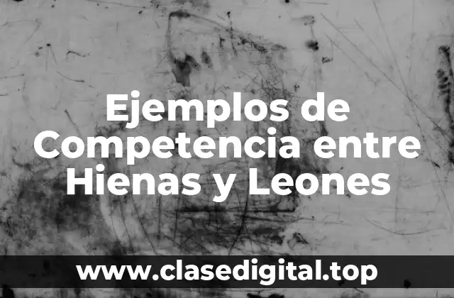 Ejemplos de Competencia entre Hienas y Leones