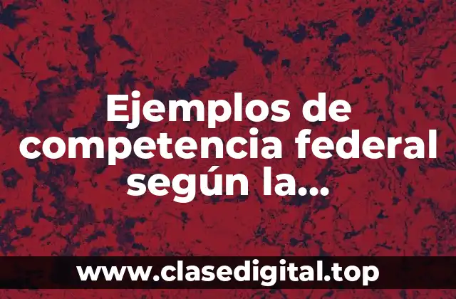 Ejemplos de competencia federal según la Constitución y Significado