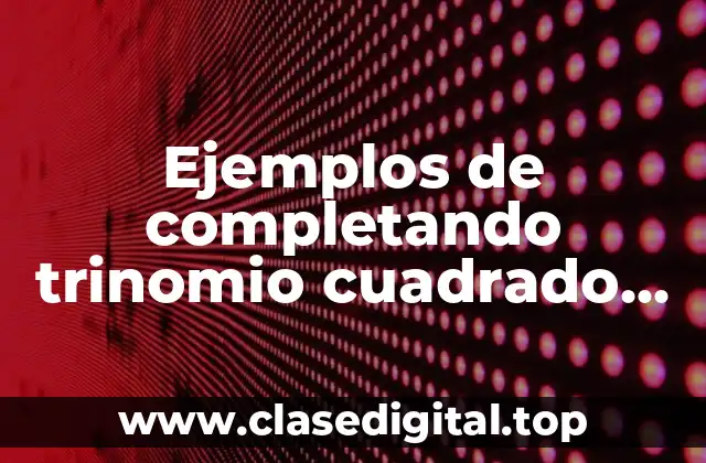 Ejemplos de completando trinomio cuadrado perfecto