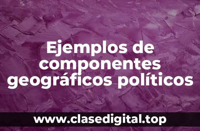 Ejemplos de componentes geográficos políticos