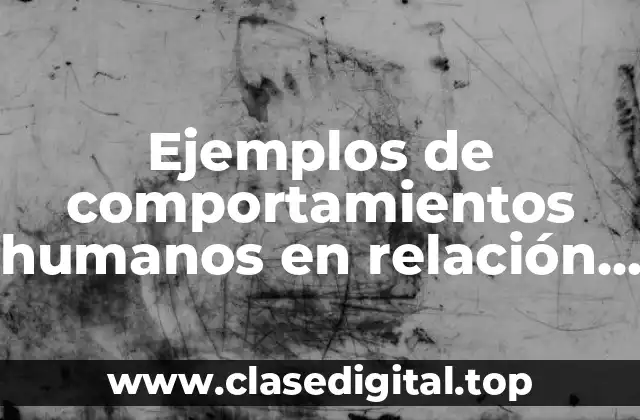 Ejemplos de comportamientos humanos en relación con la naturaleza