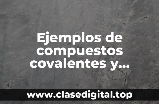 Ejemplos de compuestos covalentes y compuestos iónicos