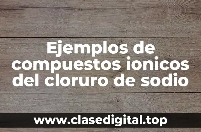 Ejemplos de compuestos ionicos del cloruro de sodio