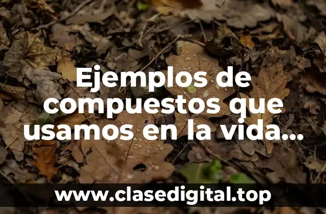 Ejemplos de compuestos que usamos en la vida cotidiana