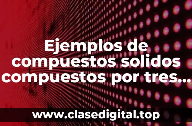 Ejemplos de compuestos solidos compuestos por tres elementos químicos