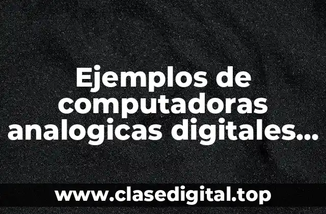 Ejemplos de computadoras analogicas digitales e hibridas