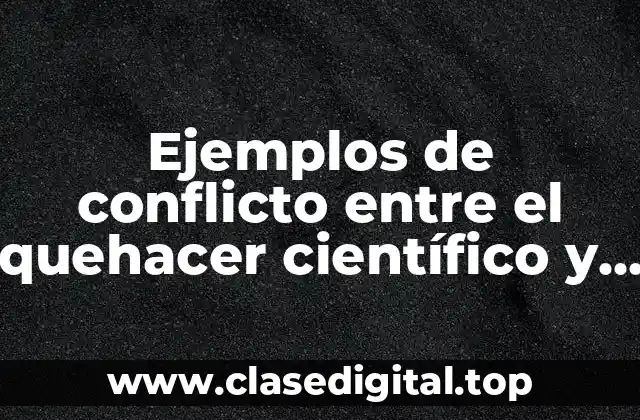 Ejemplos de conflicto entre el quehacer científico y la ética