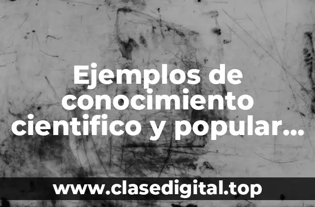 Ejemplos de conocimiento cientifico y popular