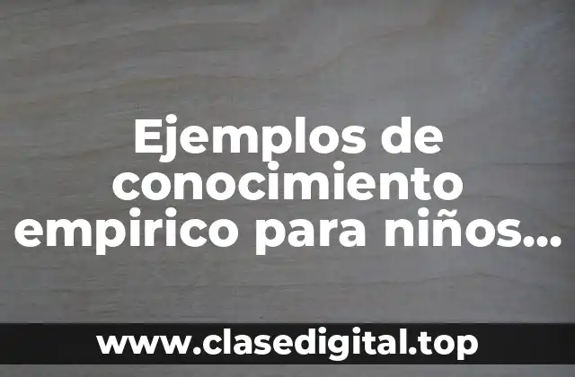 Ejemplos de conocimiento empirico para niños y Significado