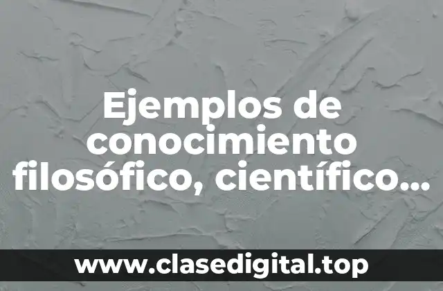 Ejemplos de conocimiento filosófico, científico y vulgar